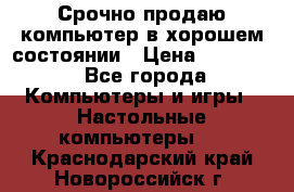 Срочно продаю компьютер в хорошем состоянии › Цена ­ 25 000 - Все города Компьютеры и игры » Настольные компьютеры   . Краснодарский край,Новороссийск г.